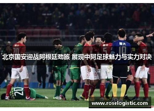 北京国安迎战阿根廷劲旅 展现中阿足球魅力与实力对决