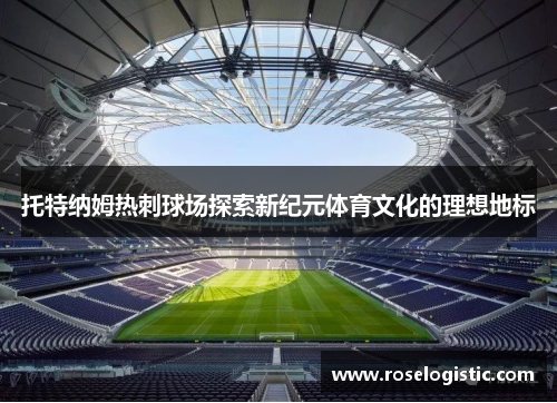 托特纳姆热刺球场探索新纪元体育文化的理想地标