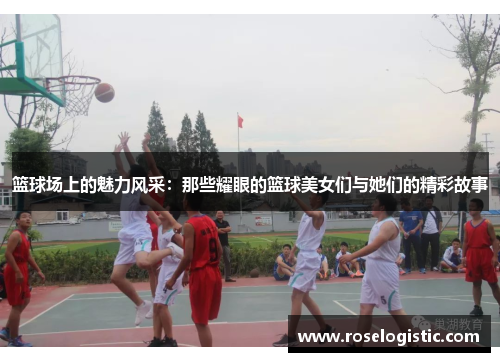 篮球场上的魅力风采：那些耀眼的篮球美女们与她们的精彩故事