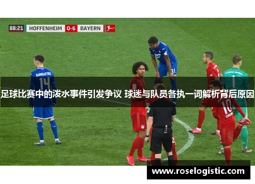 足球比赛中的泼水事件引发争议 球迷与队员各执一词解析背后原因