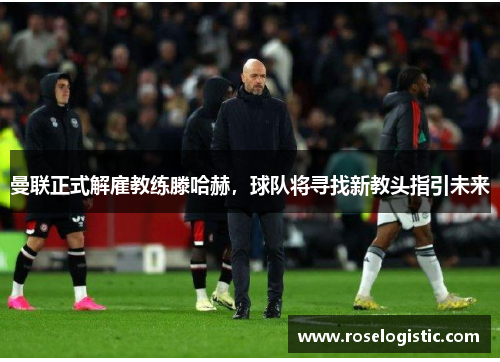 曼联正式解雇教练滕哈赫，球队将寻找新教头指引未来