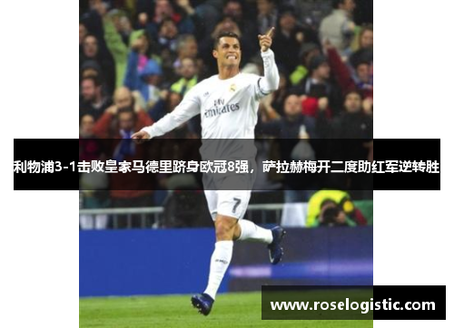 利物浦3-1击败皇家马德里跻身欧冠8强，萨拉赫梅开二度助红军逆转胜