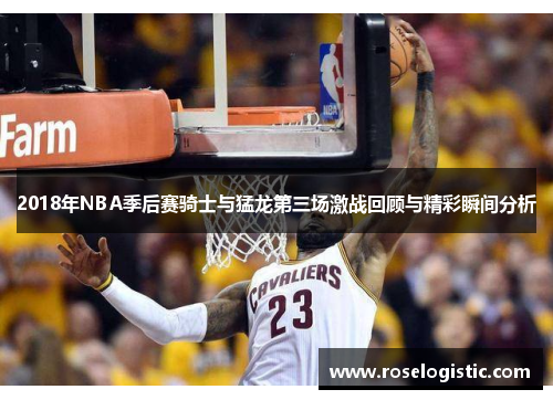 2018年NBA季后赛骑士与猛龙第三场激战回顾与精彩瞬间分析