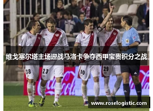 维戈塞尔塔主场迎战马洛卡争夺西甲宝贵积分之战
