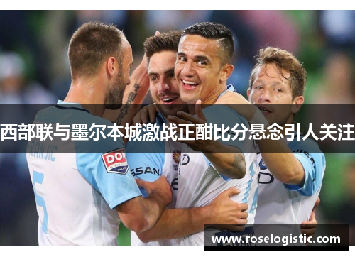 西部联与墨尔本城激战正酣比分悬念引人关注