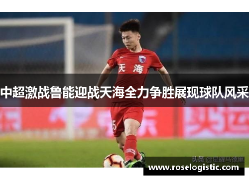 中超激战鲁能迎战天海全力争胜展现球队风采
