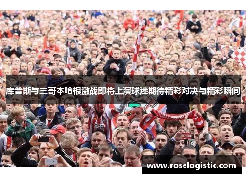 库普斯与三哥本哈根激战即将上演球迷期待精彩对决与精彩瞬间